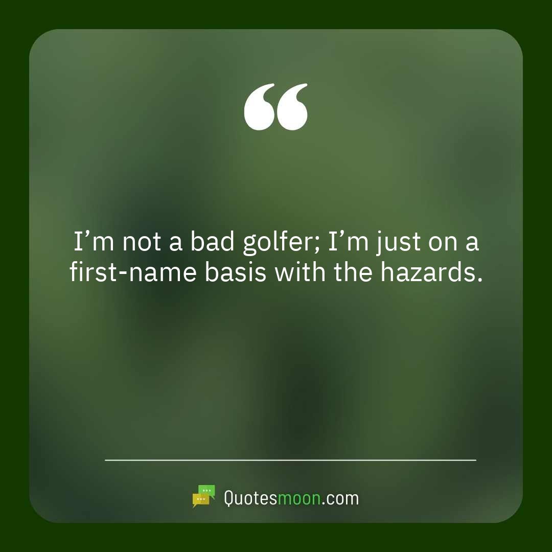 I’m not a bad golfer; I’m just on a first-name basis with the hazards.