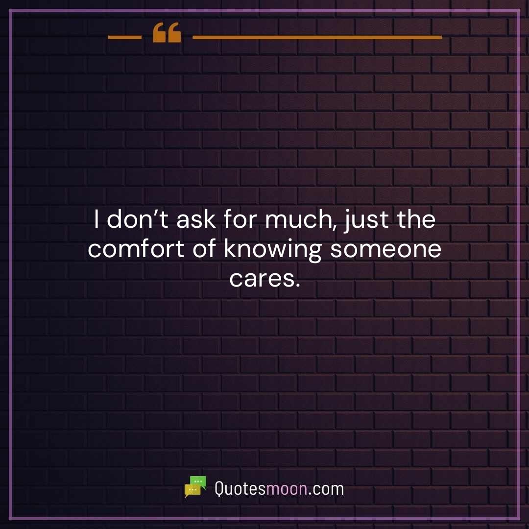 I don’t ask for much, just the comfort of knowing someone cares.