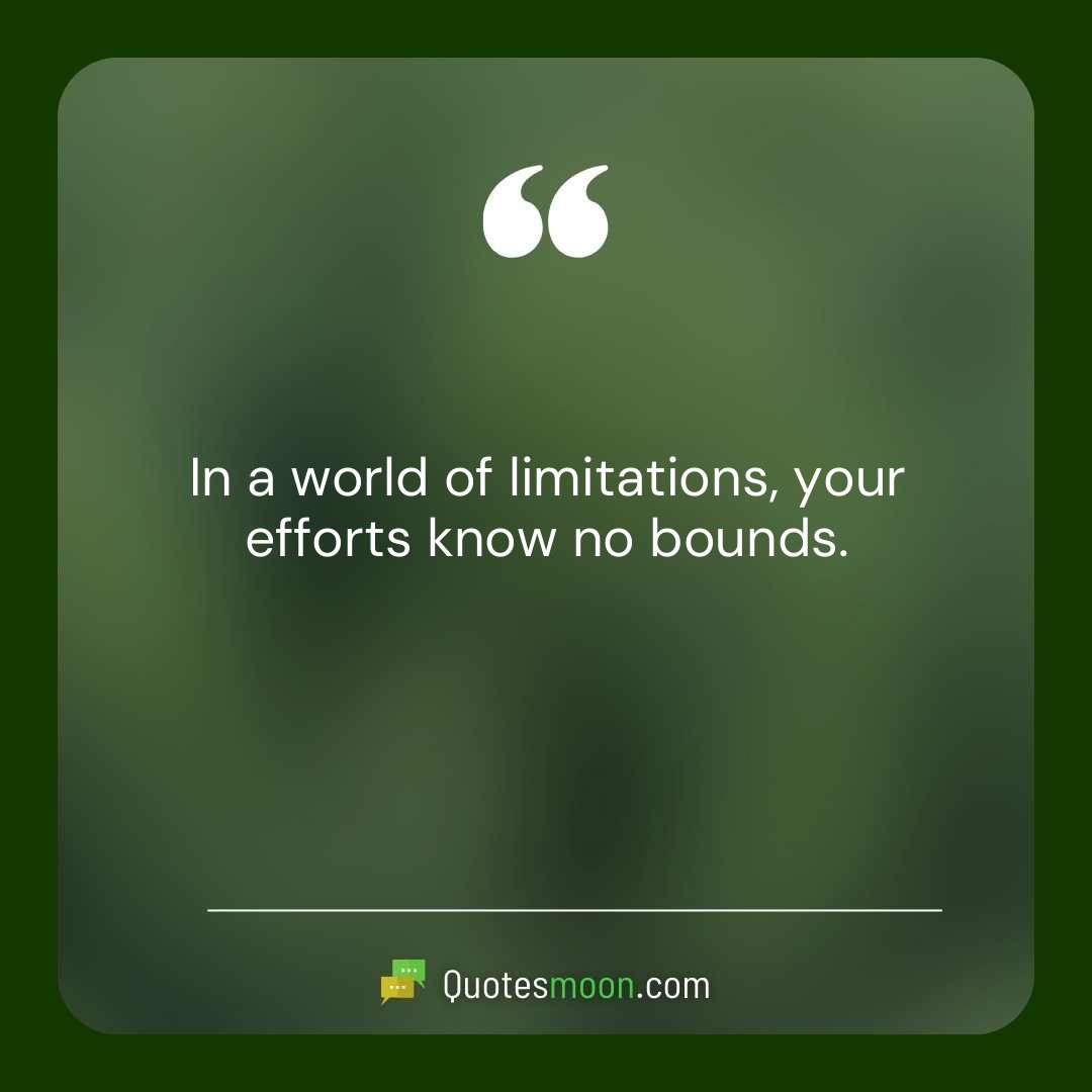 In a world of limitations, your efforts know no bounds.