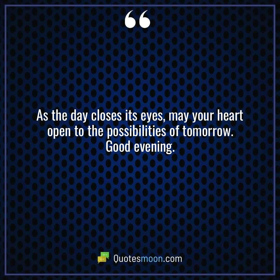 As the day closes its eyes, may your heart open to the possibilities of tomorrow. Good evening.