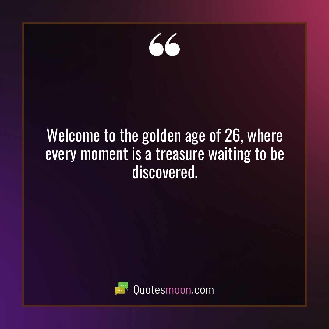 Welcome to the golden age of 26, where every moment is a treasure waiting to be discovered.