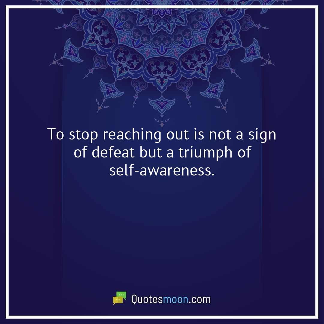 To stop reaching out is not a sign of defeat but a triumph of self-awareness.