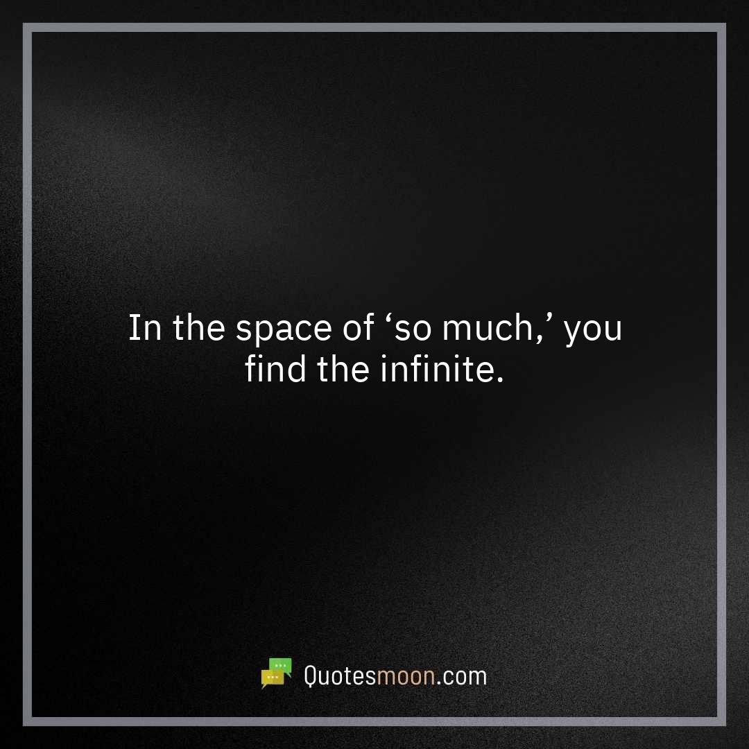 In the space of ‘so much,’ you find the infinite.