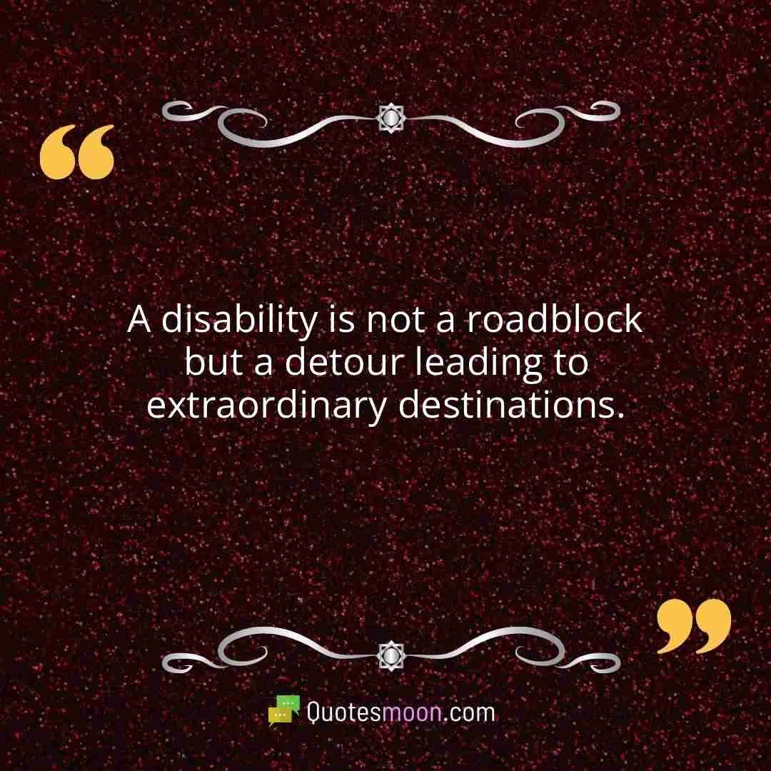 A disability is not a roadblock but a detour leading to extraordinary destinations.