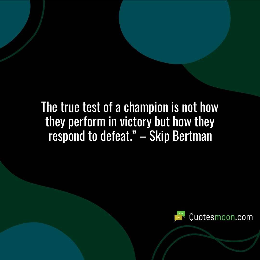 The true test of a champion is not how they perform in victory but how they respond to defeat.” – Skip Bertman