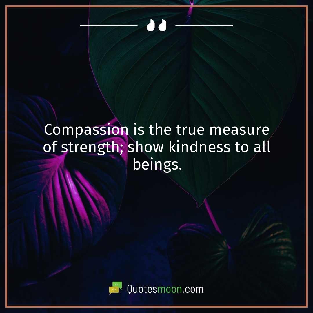 Compassion is the true measure of strength; show kindness to all beings.