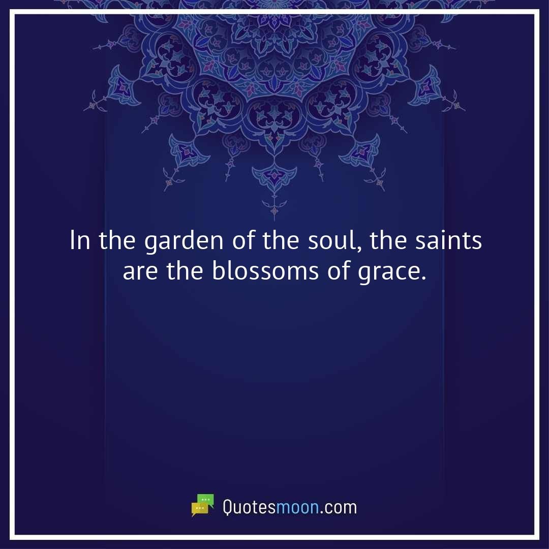 In the garden of the soul, the saints are the blossoms of grace.