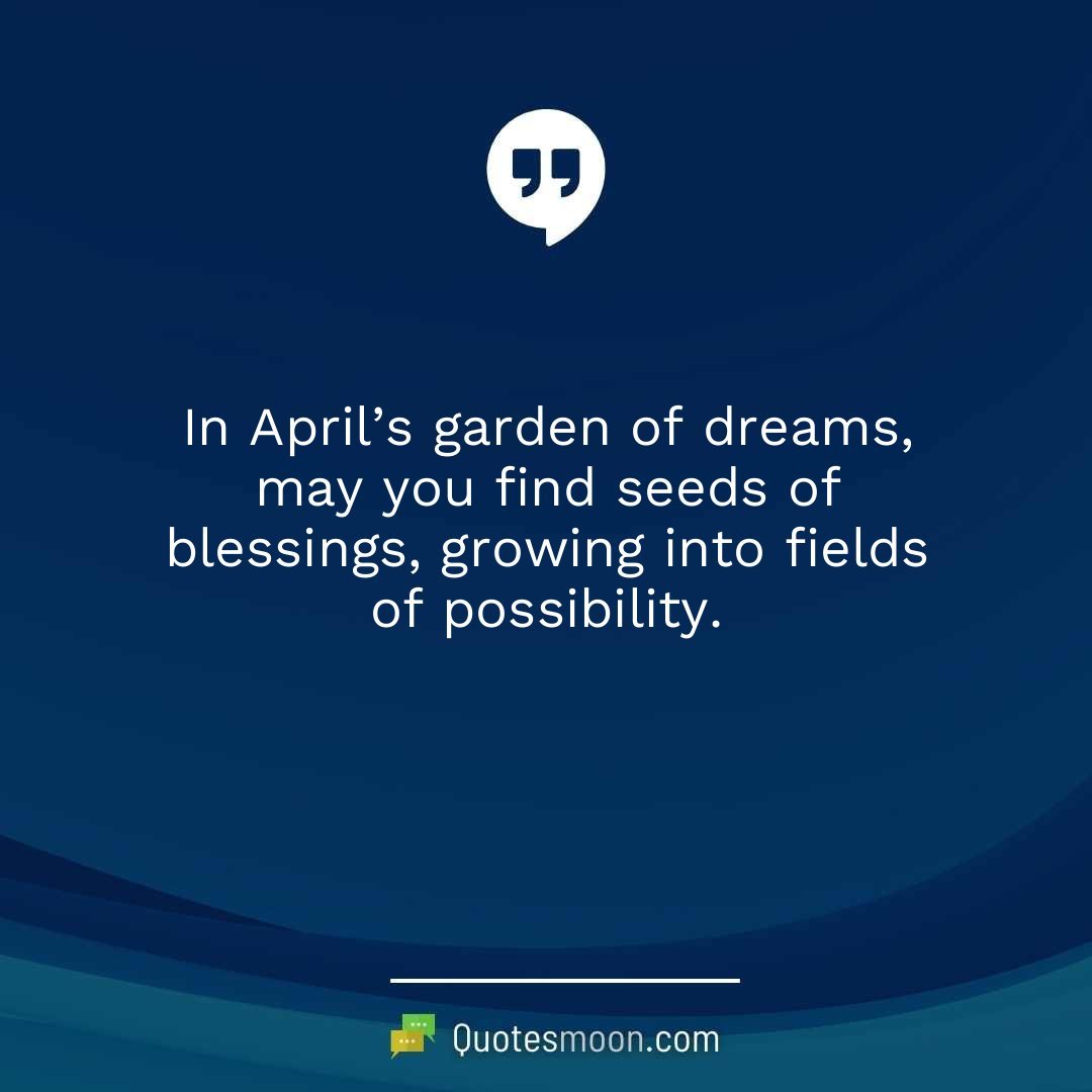 In April’s garden of dreams, may you find seeds of blessings, growing into fields of possibility.