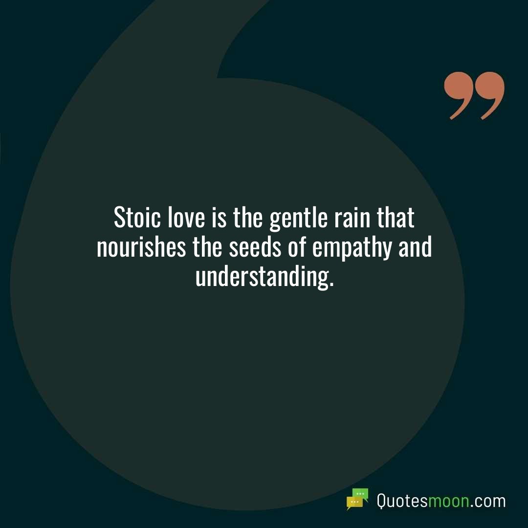 Stoic love is the gentle rain that nourishes the seeds of empathy and understanding.