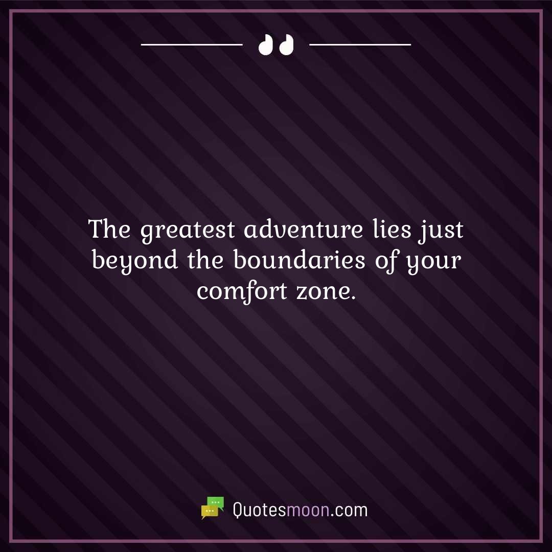 The greatest adventure lies just beyond the boundaries of your comfort zone.