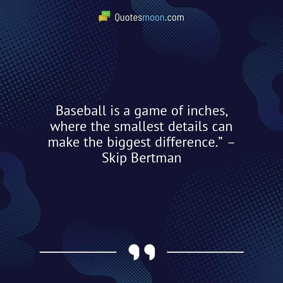 Baseball is a game of inches, where the smallest details can make the biggest difference.” – Skip Bertman