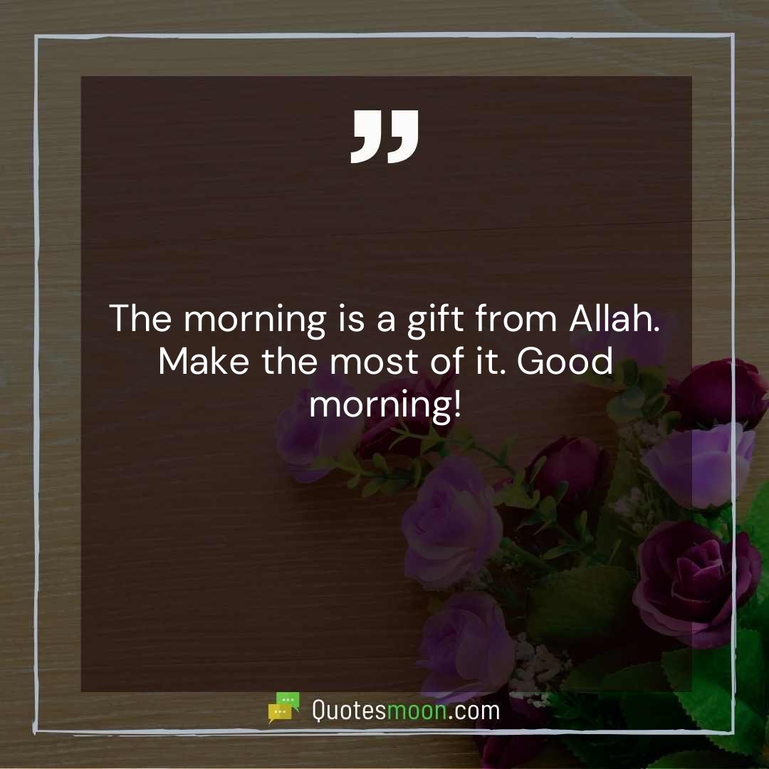 The morning is a gift from Allah. Make the most of it. Good morning!