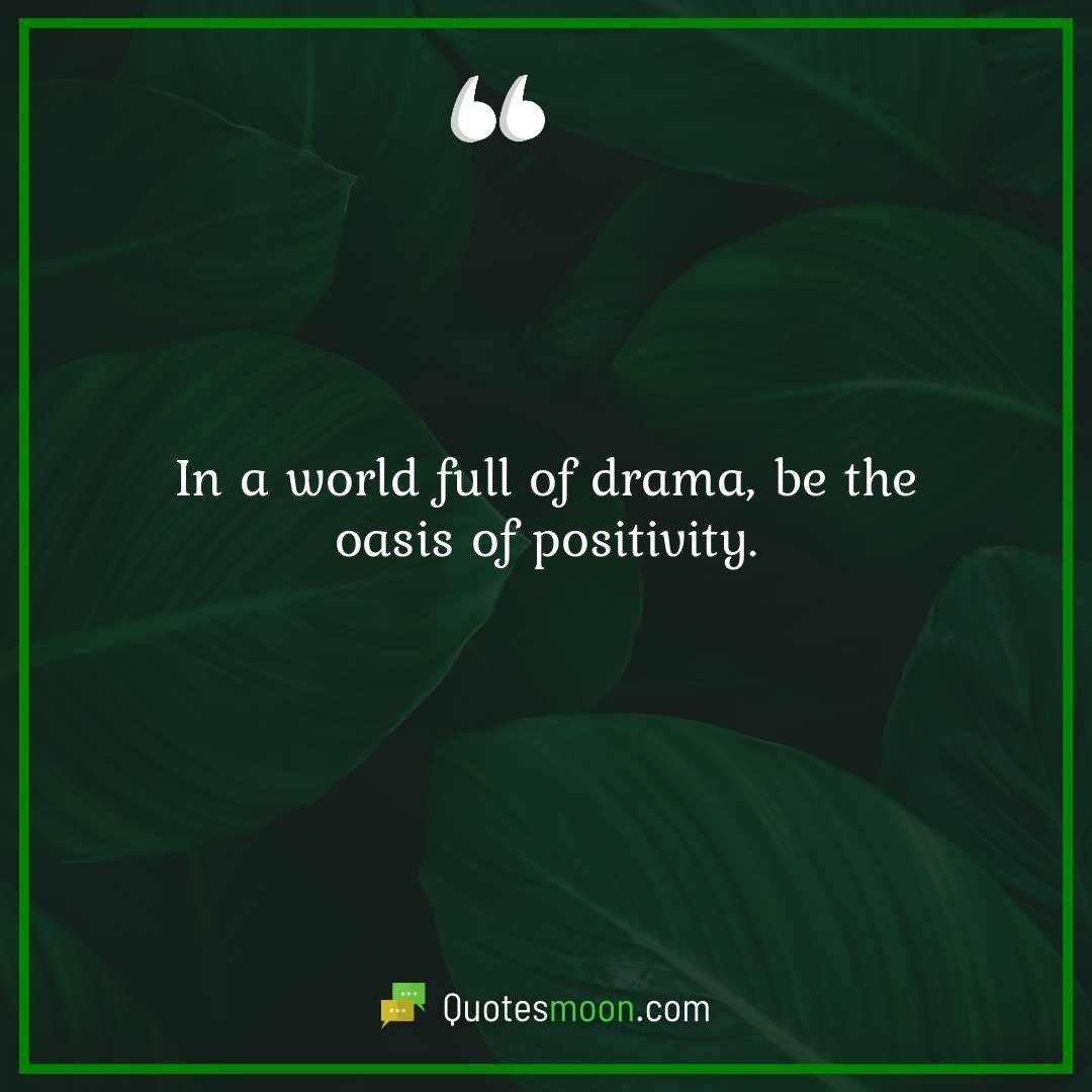 In a world full of drama, be the oasis of positivity.