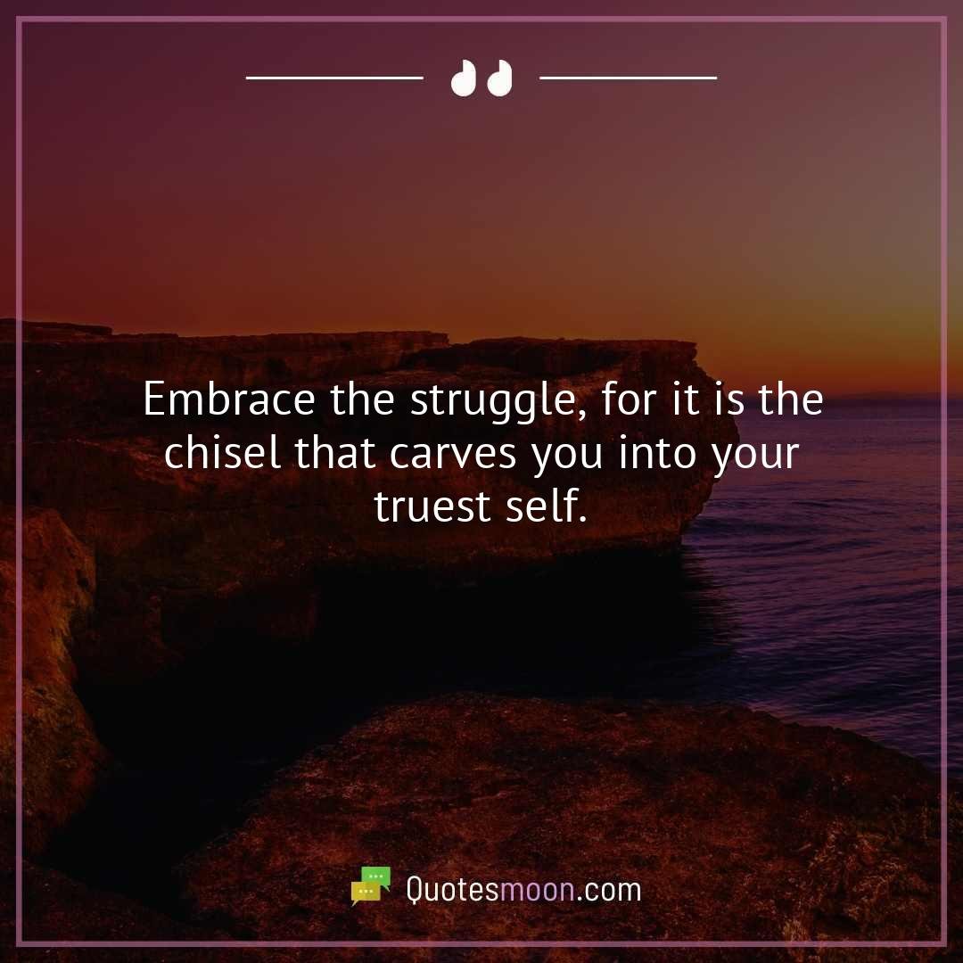 Embrace the struggle, for it is the chisel that carves you into your truest self.