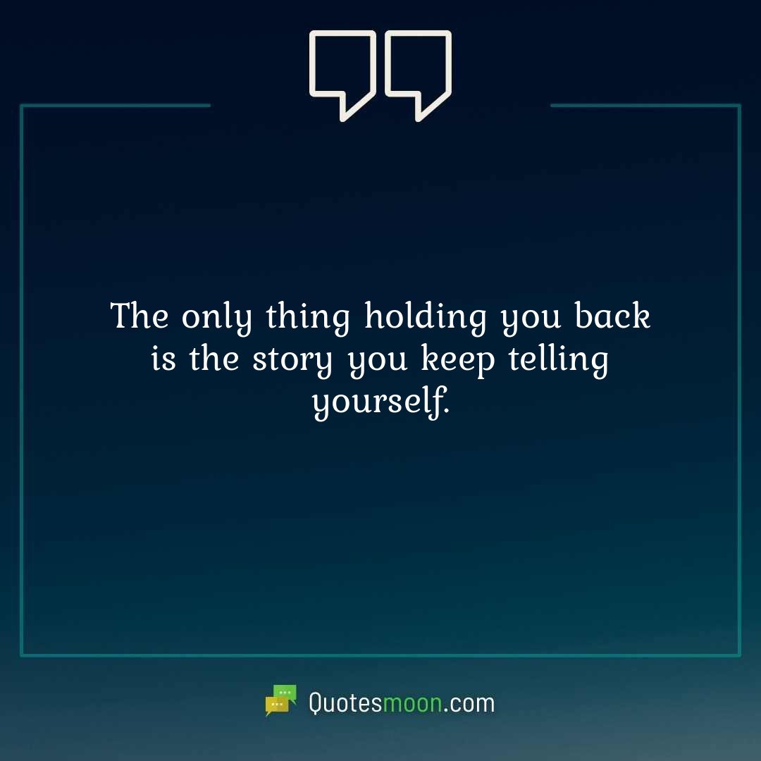 The only thing holding you back is the story you keep telling yourself.