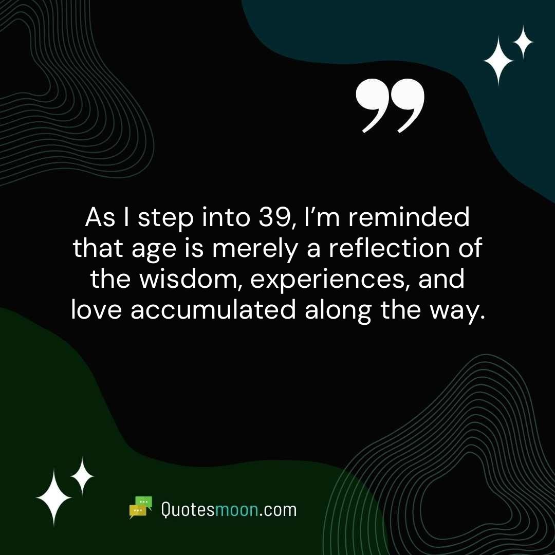 As I step into 39, I’m reminded that age is merely a reflection of the wisdom, experiences, and love accumulated along the way.