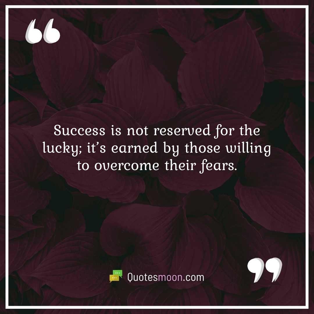 Success is not reserved for the lucky; it’s earned by those willing to overcome their fears.