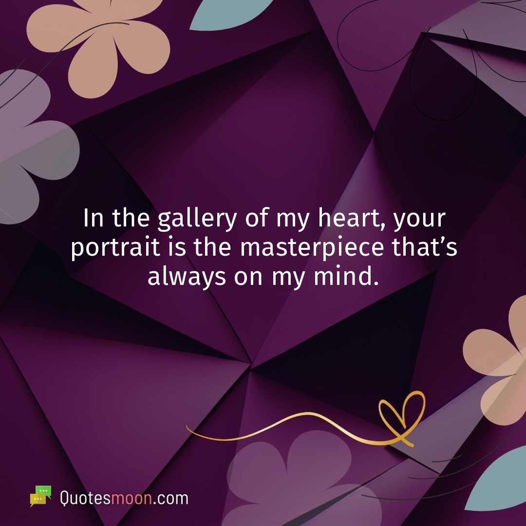 In the gallery of my heart, your portrait is the masterpiece that’s always on my mind.