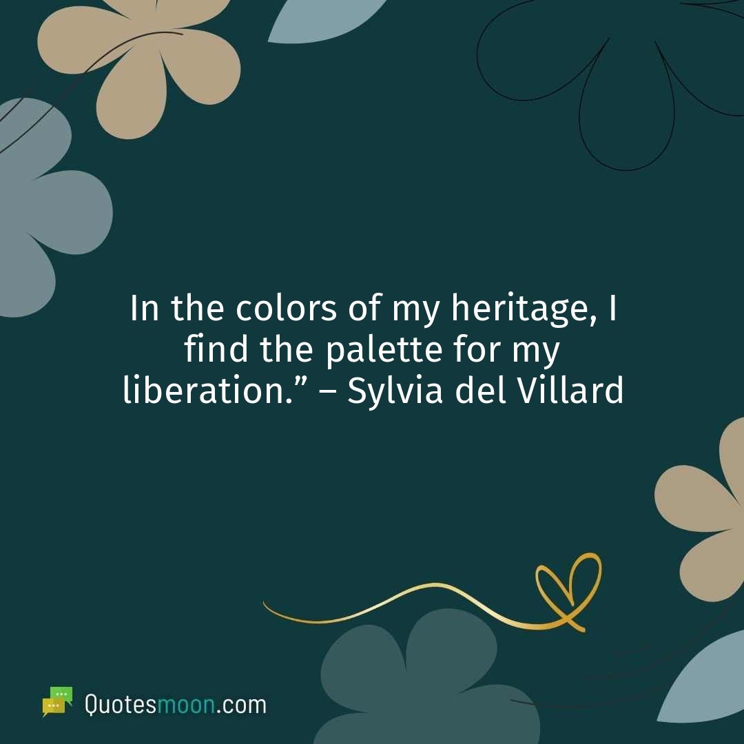 In the colors of my heritage, I find the palette for my liberation.” – Sylvia del Villard