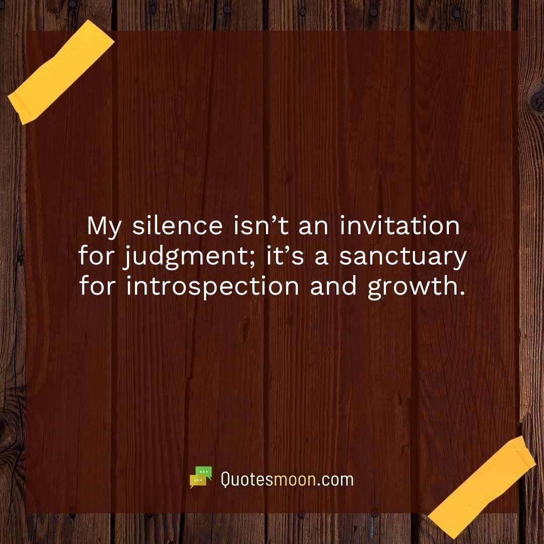 My silence isn’t an invitation for judgment; it’s a sanctuary for introspection and growth.