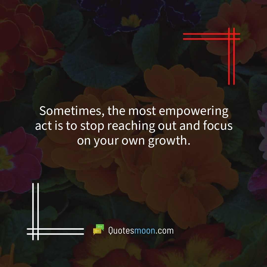 Sometimes, the most empowering act is to stop reaching out and focus on your own growth.