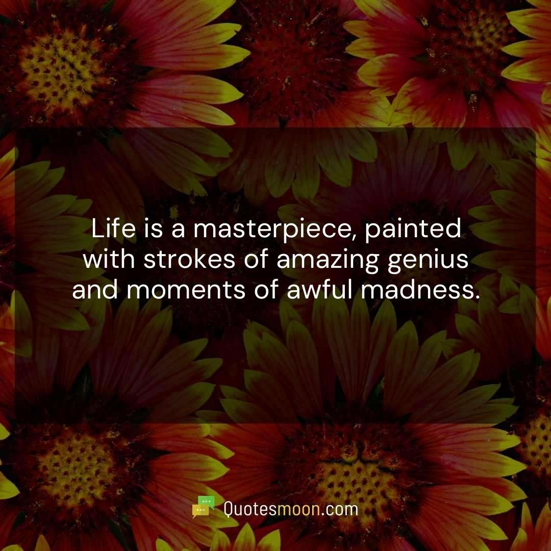 Life is a masterpiece, painted with strokes of amazing genius and moments of awful madness.