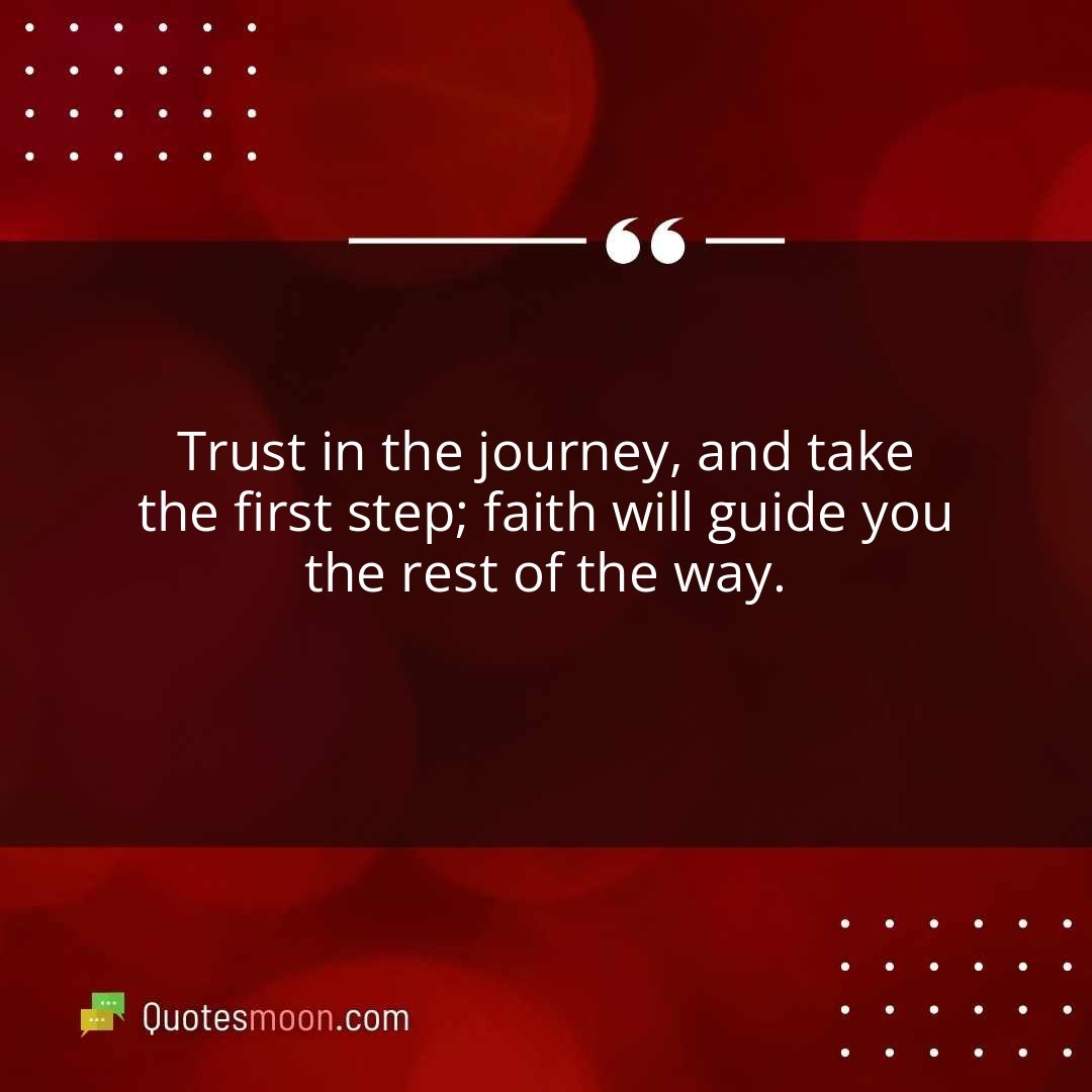 Trust in the journey, and take the first step; faith will guide you the rest of the way.