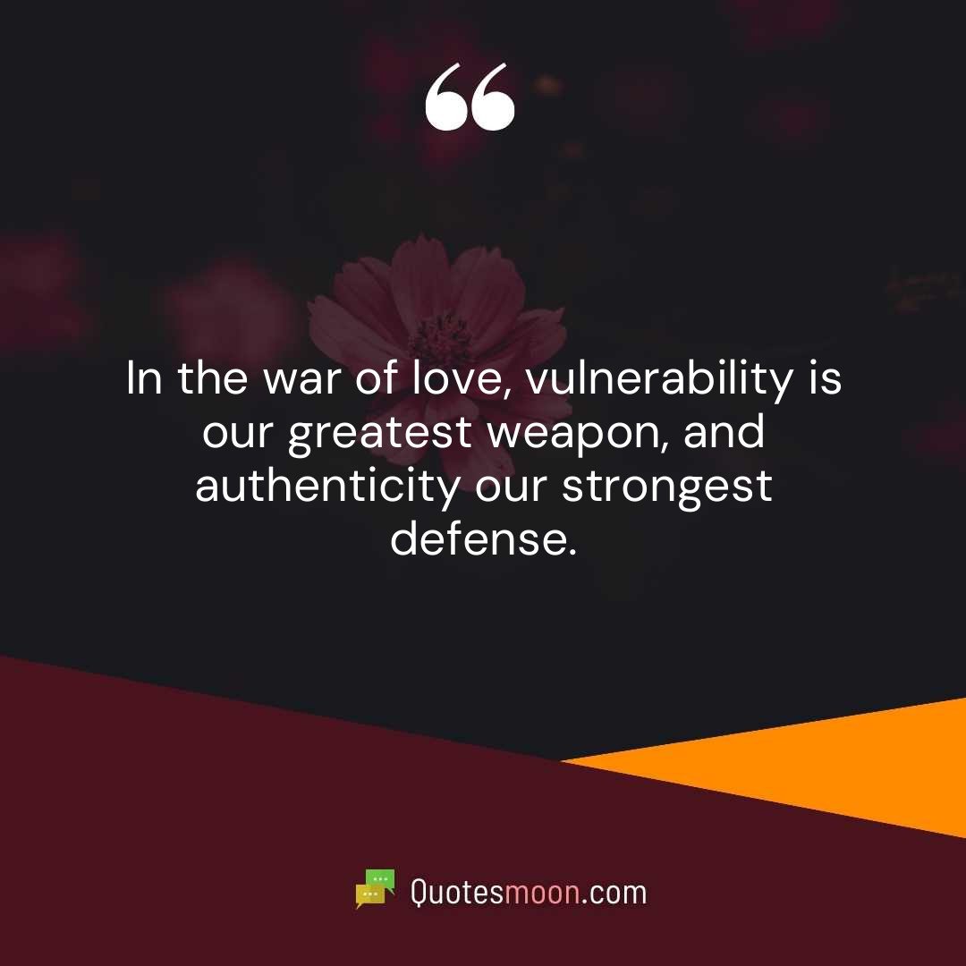 In the war of love, vulnerability is our greatest weapon, and authenticity our strongest defense.