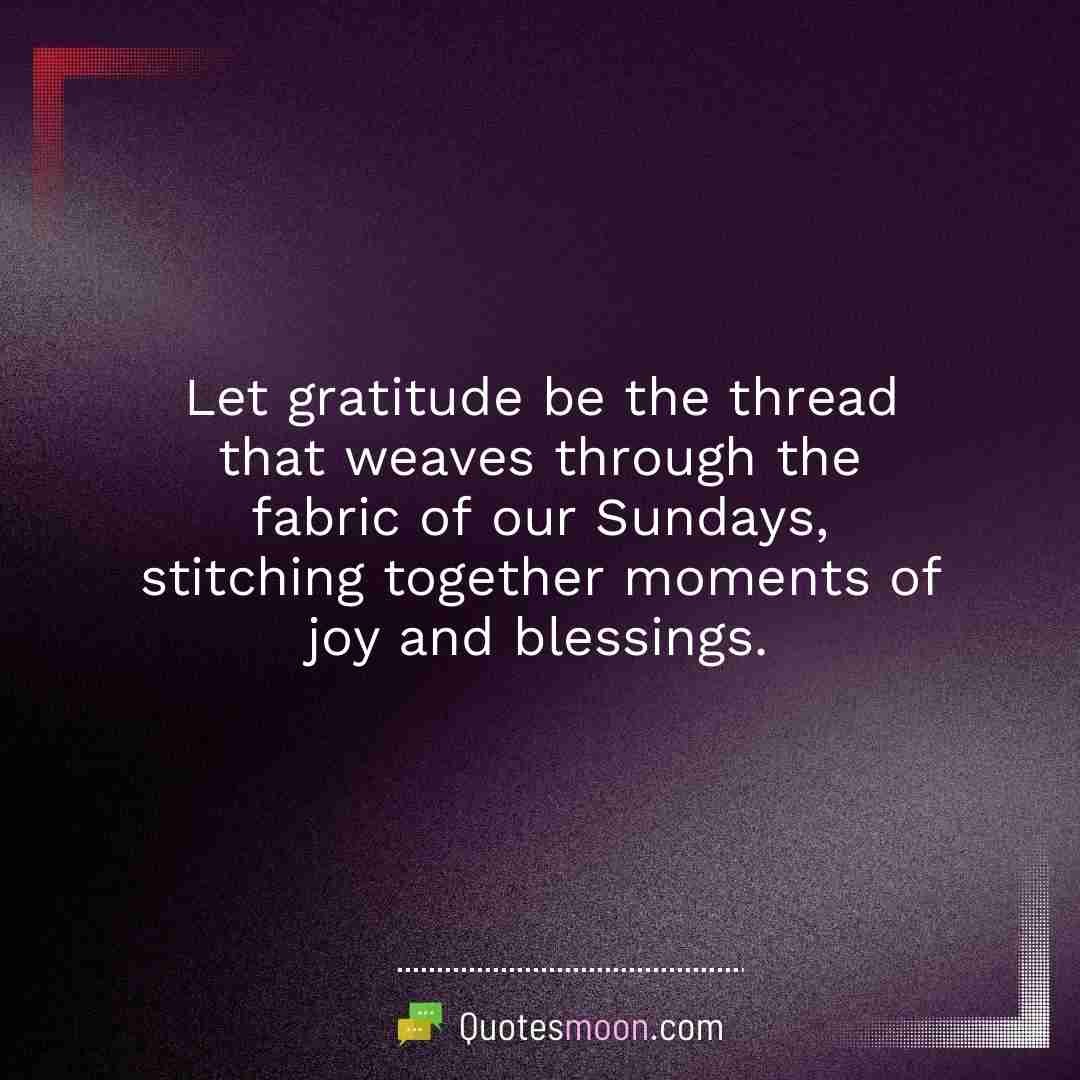 Let gratitude be the thread that weaves through the fabric of our Sundays, stitching together moments of joy and blessings.