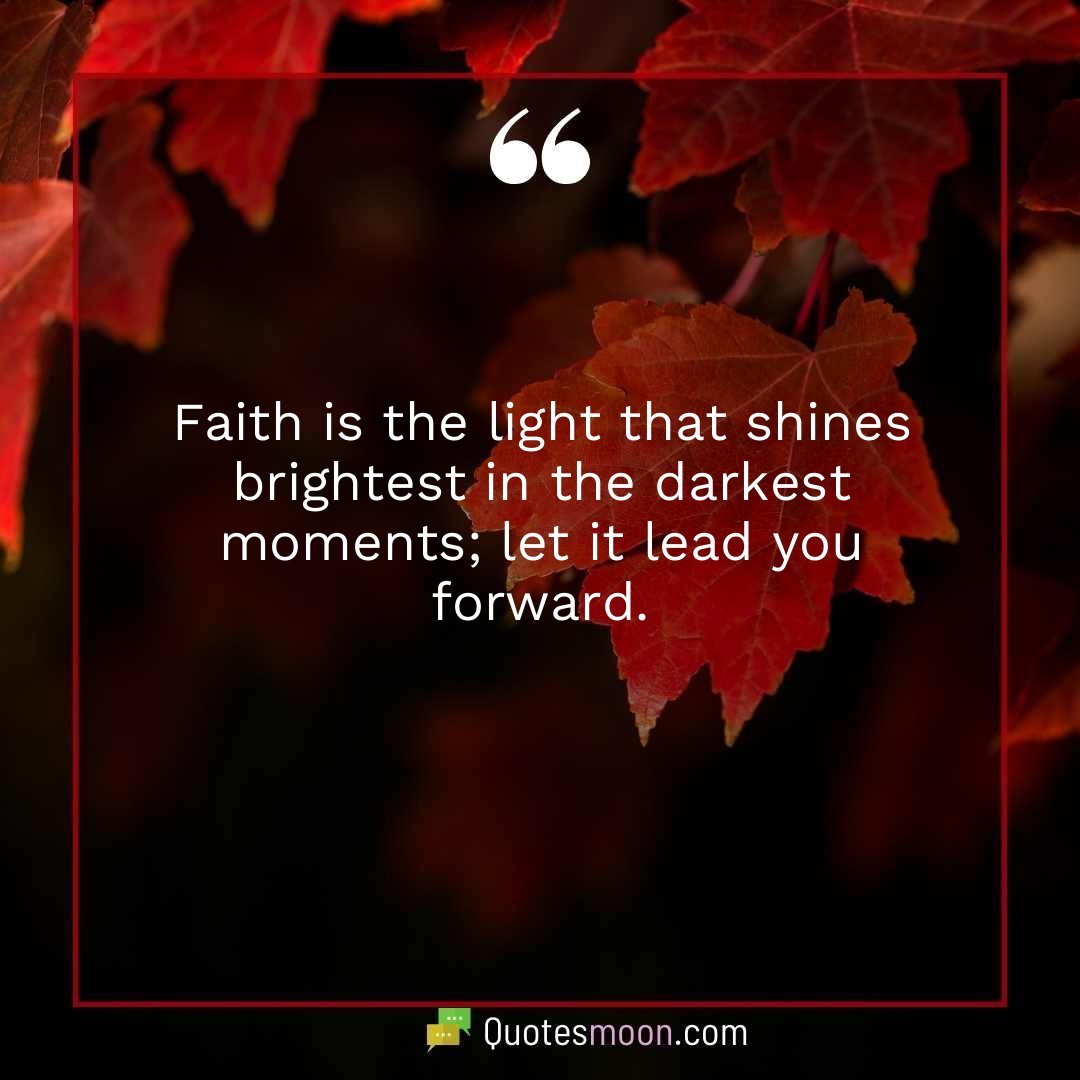Faith is the light that shines brightest in the darkest moments; let it lead you forward.
