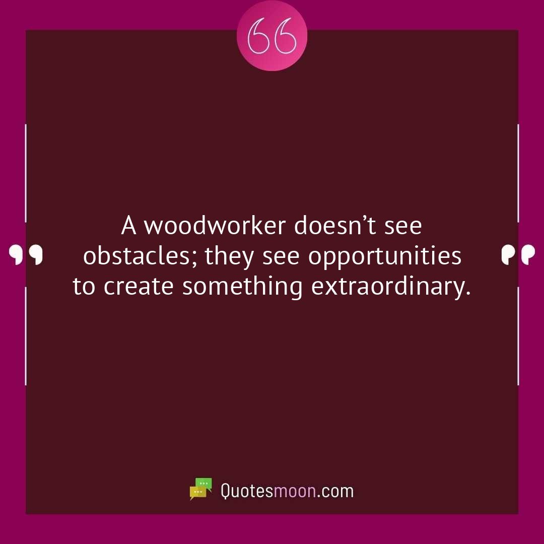 A woodworker doesn’t see obstacles; they see opportunities to create something extraordinary.