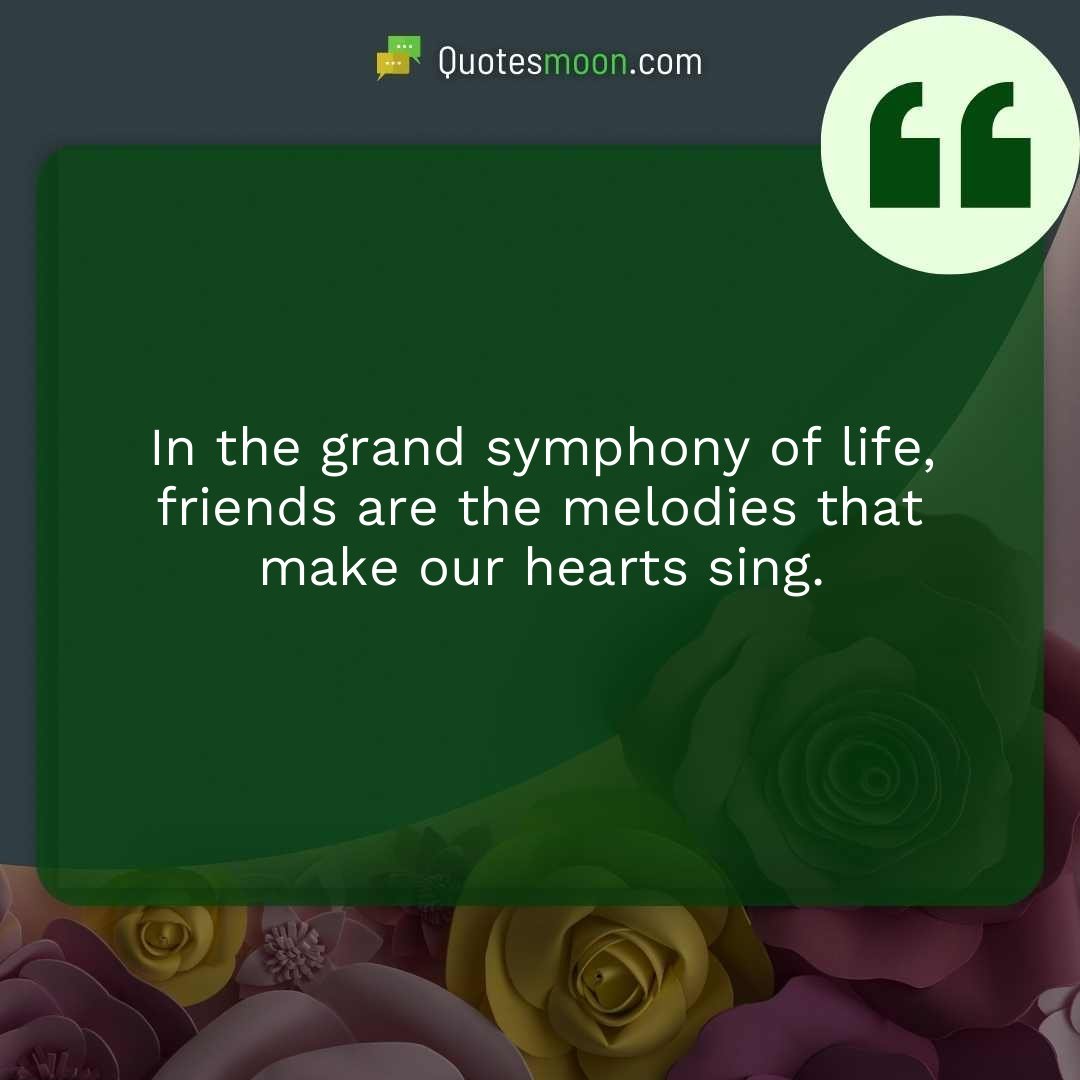 In the grand symphony of life, friends are the melodies that make our hearts sing.