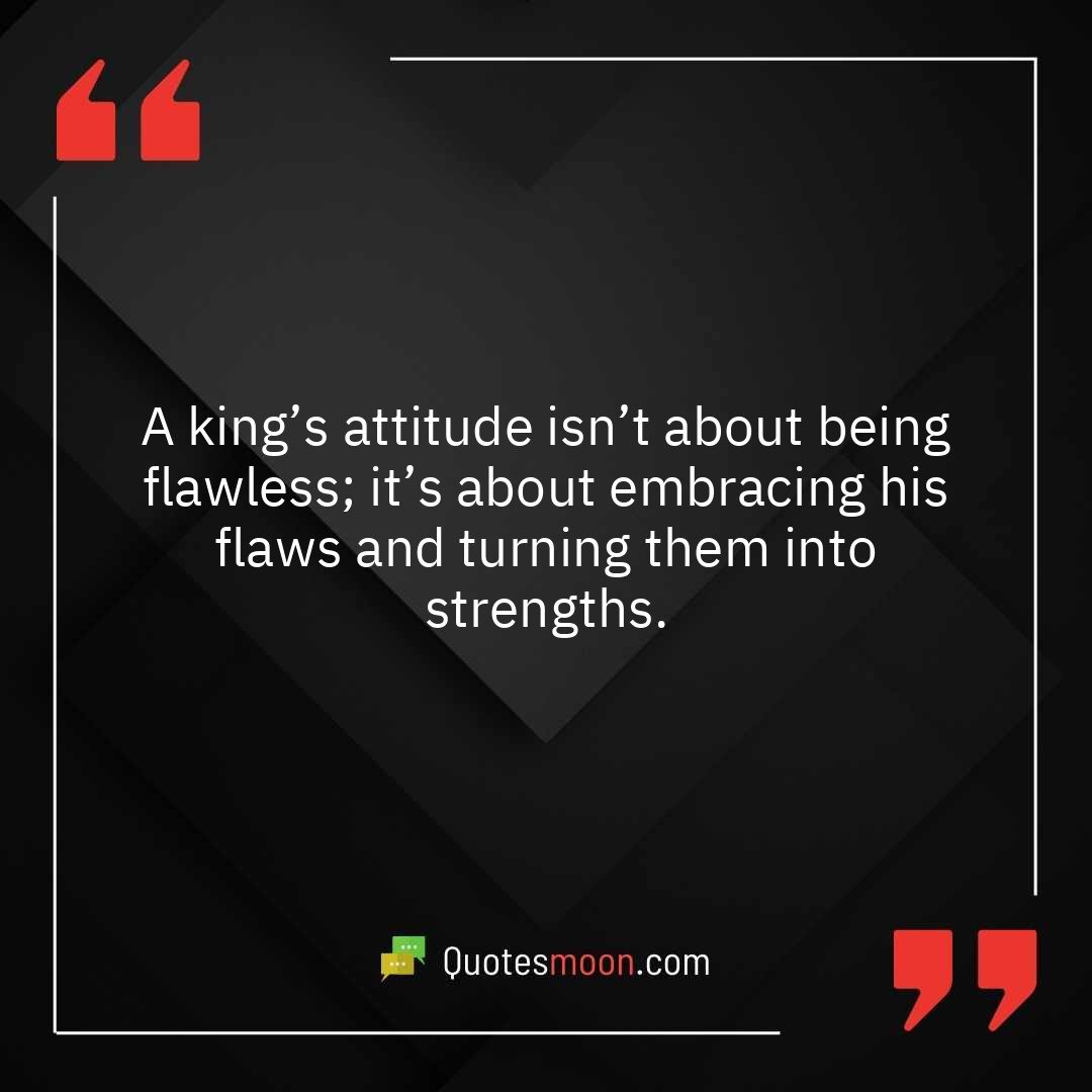 A king’s attitude isn’t about being flawless; it’s about embracing his flaws and turning them into strengths.