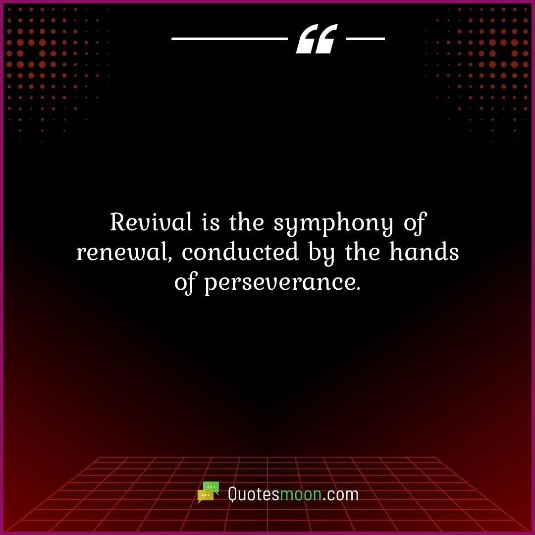 Revival is the symphony of renewal, conducted by the hands of perseverance.