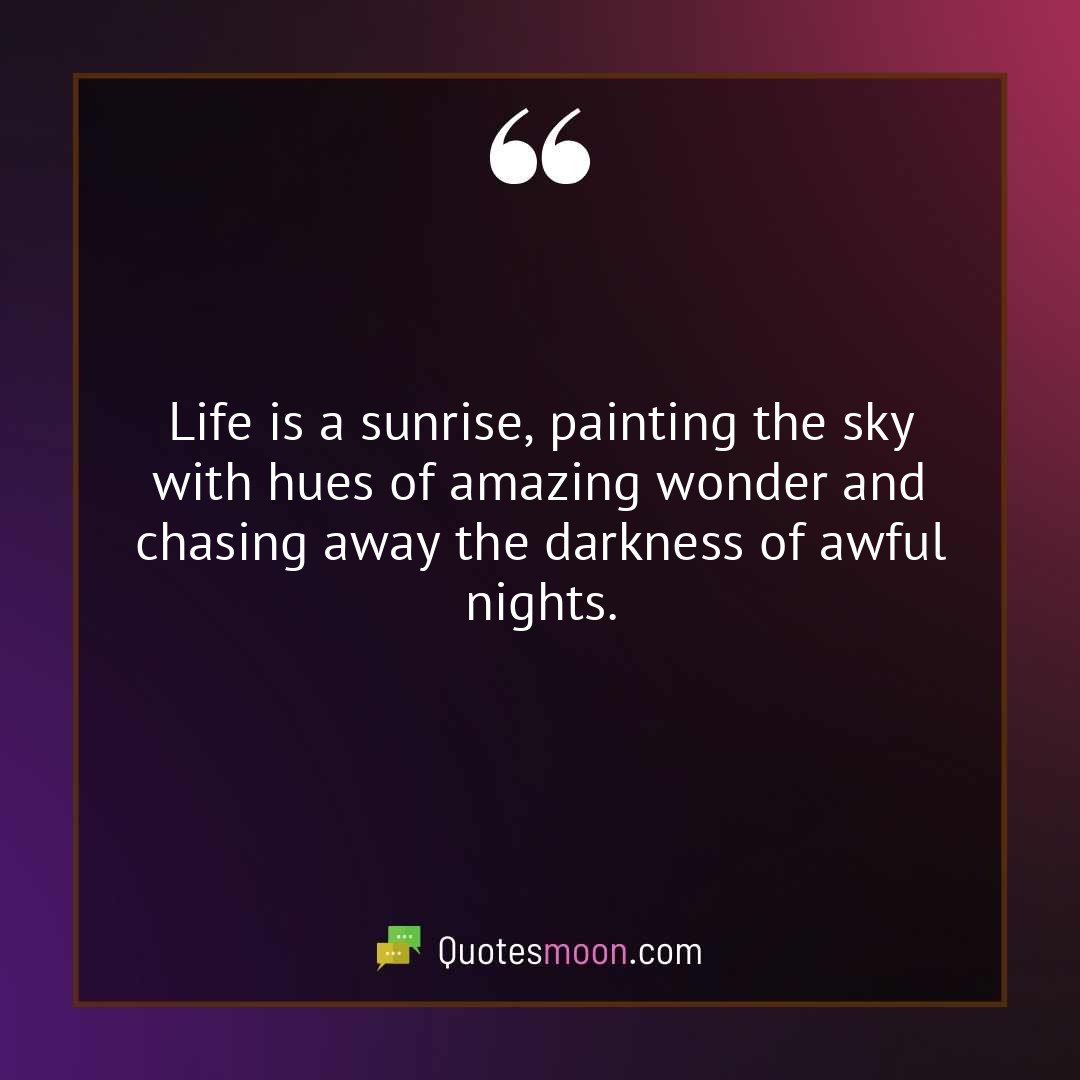 Life is a sunrise, painting the sky with hues of amazing wonder and chasing away the darkness of awful nights.
