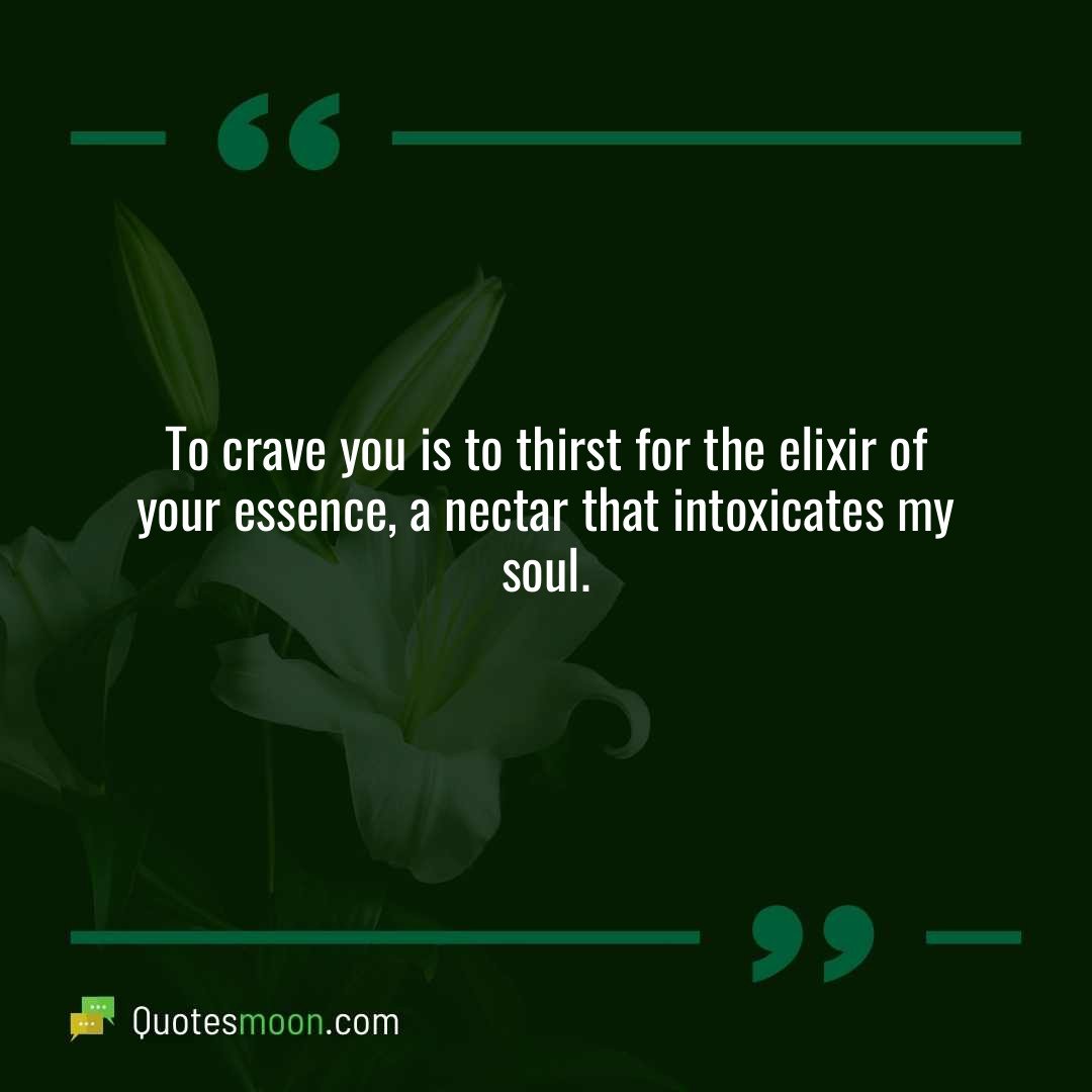 To crave you is to thirst for the elixir of your essence, a nectar that intoxicates my soul.