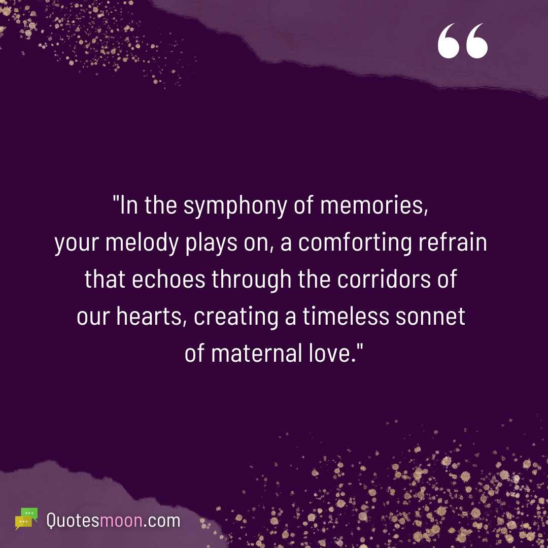 "In the symphony of memories, your melody plays on, a comforting refrain that echoes through the corridors of our hearts, creating a timeless sonnet of maternal love."