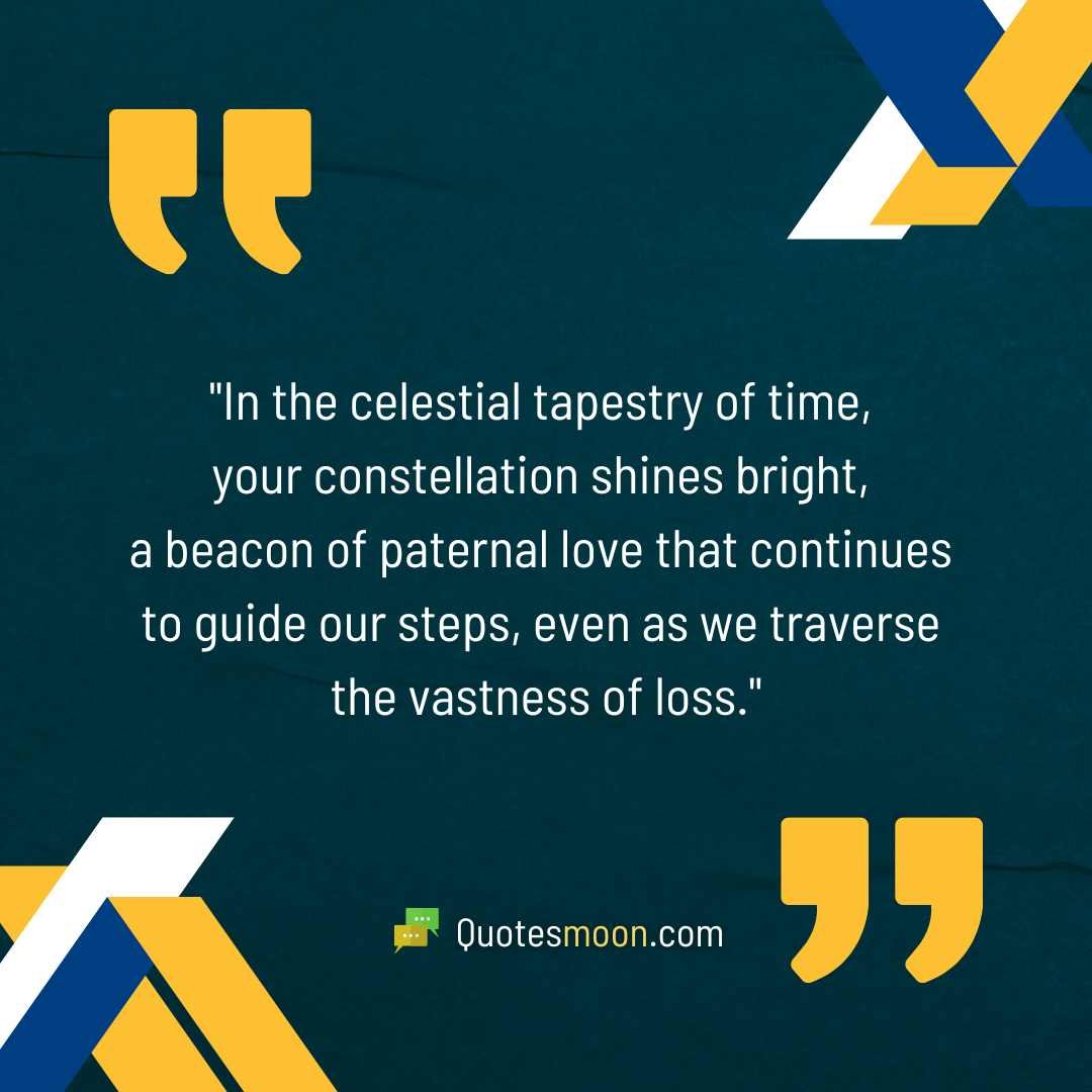 "In the celestial tapestry of time, your constellation shines bright, a beacon of paternal love that continues to guide our steps, even as we traverse the vastness of loss."

