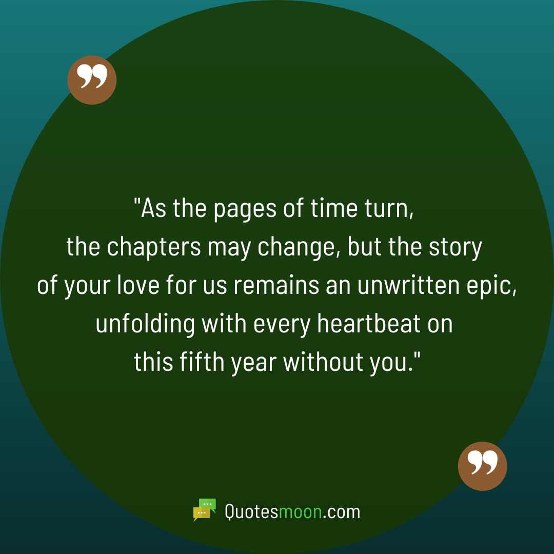 "As the pages of time turn, the chapters may change, but the story of your love for us remains an unwritten epic, unfolding with every heartbeat on this fifth year without you."

