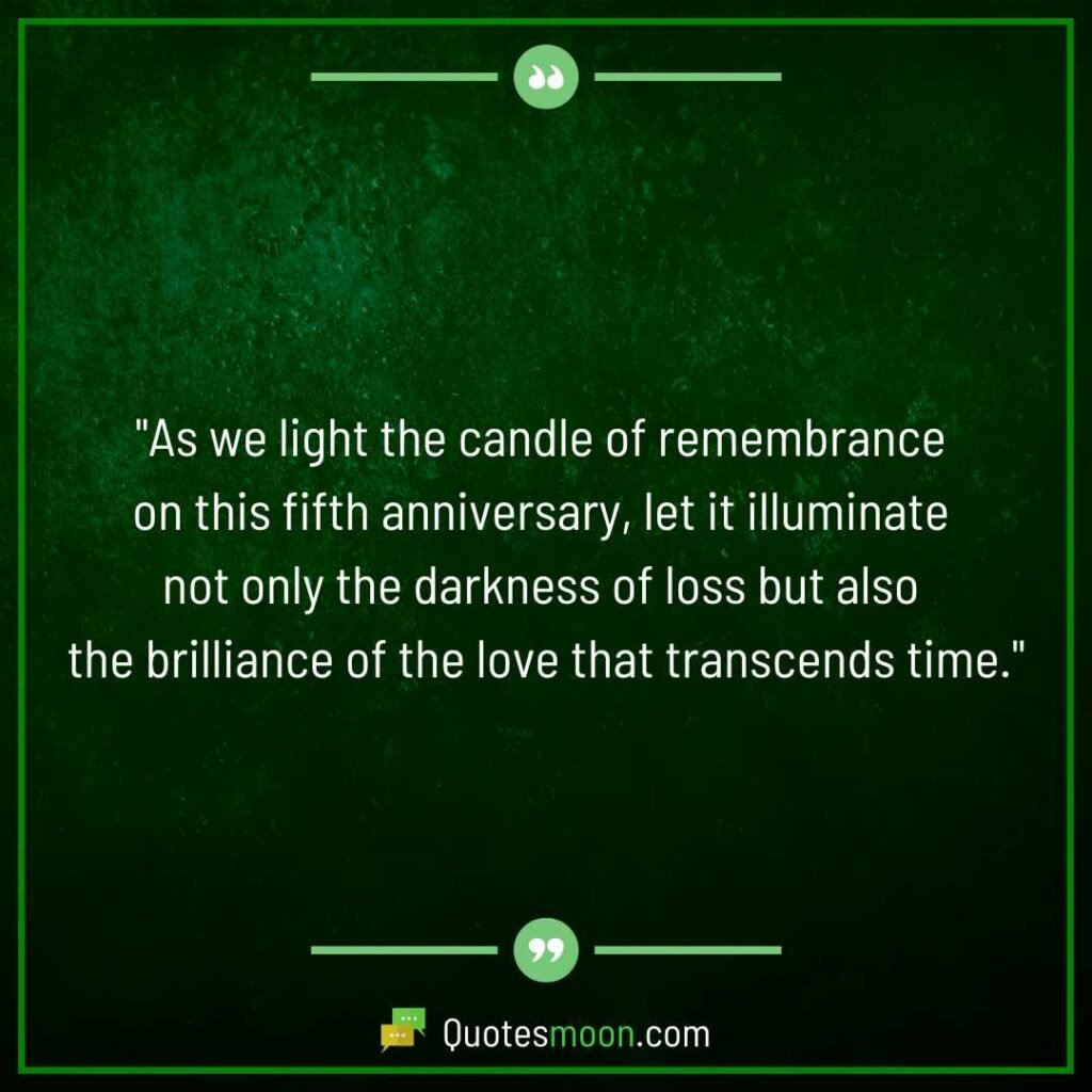 "As we light the candle of remembrance on this fifth anniversary, let it illuminate not only the darkness of loss but also the brilliance of the love that transcends time."

