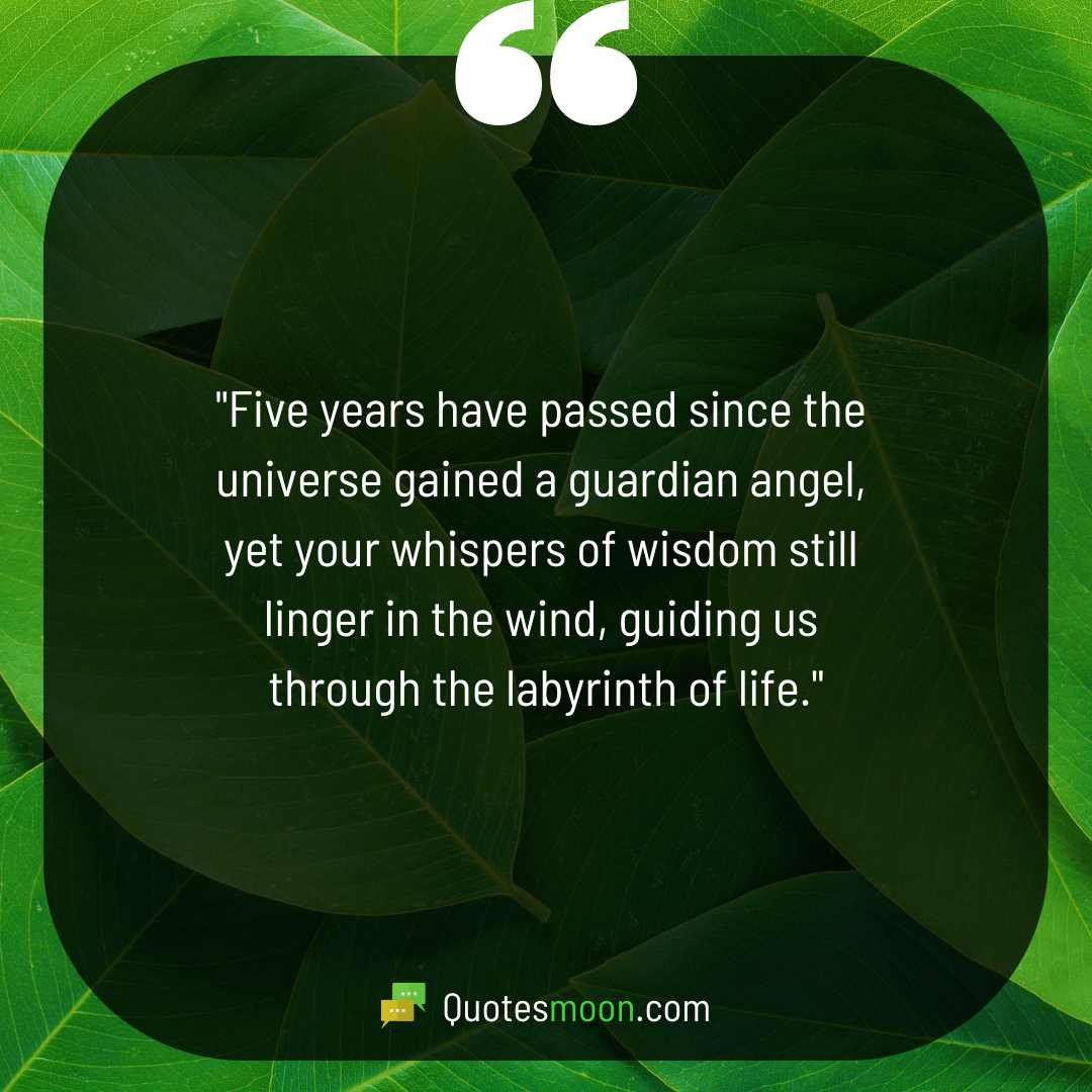 "Five years have passed since the universe gained a guardian angel, yet your whispers of wisdom still linger in the wind, guiding us through the labyrinth of life."

