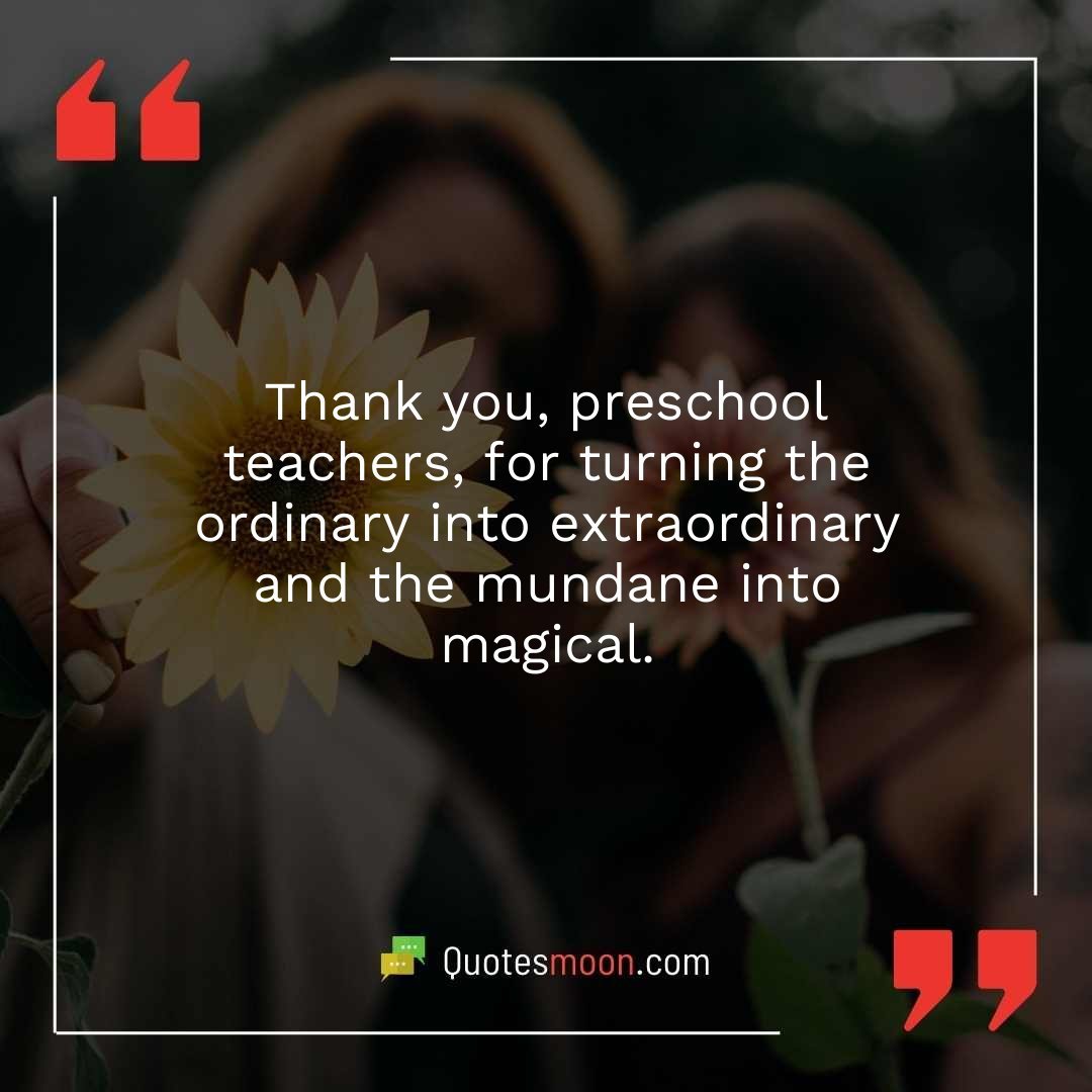 Thank you, preschool teachers, for turning the ordinary into extraordinary and the mundane into magical.
