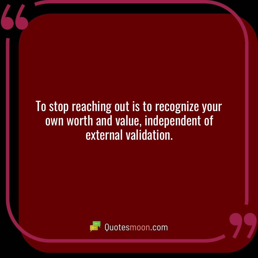 To stop reaching out is to recognize your own worth and value, independent of external validation.