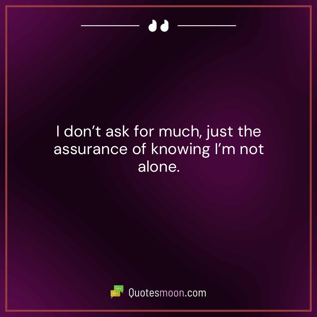 I don’t ask for much, just the assurance of knowing I’m not alone.