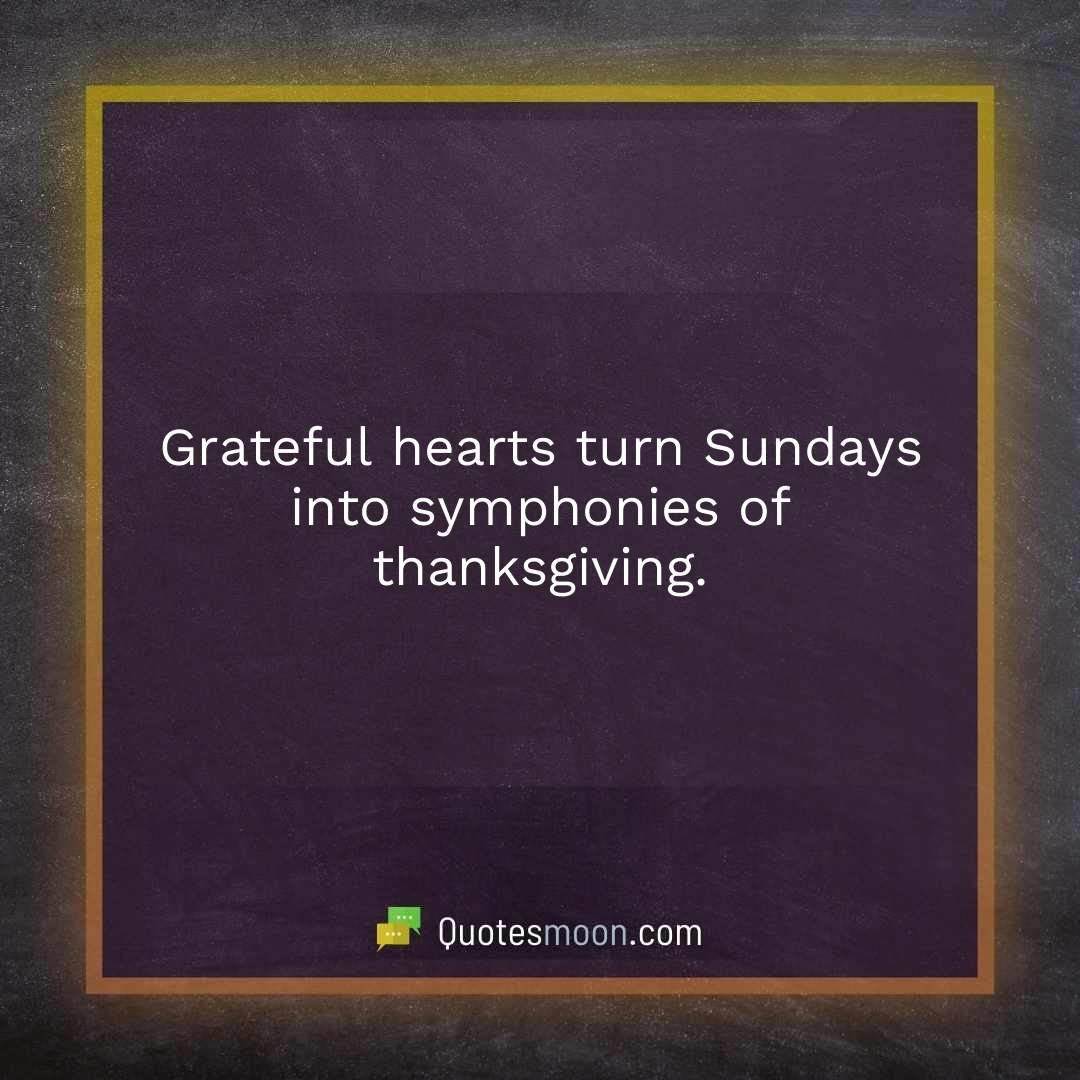 Grateful hearts turn Sundays into symphonies of thanksgiving.