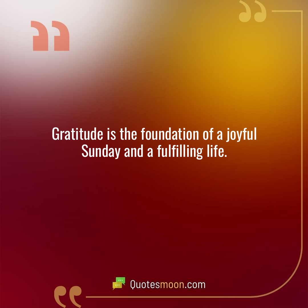 Gratitude is the foundation of a joyful Sunday and a fulfilling life.