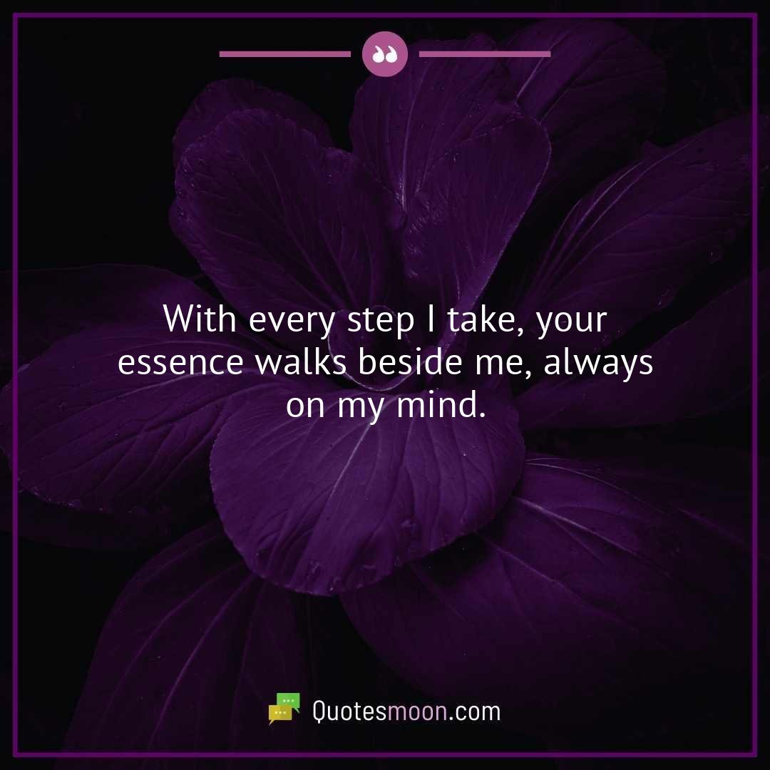 With every step I take, your essence walks beside me, always on my mind.