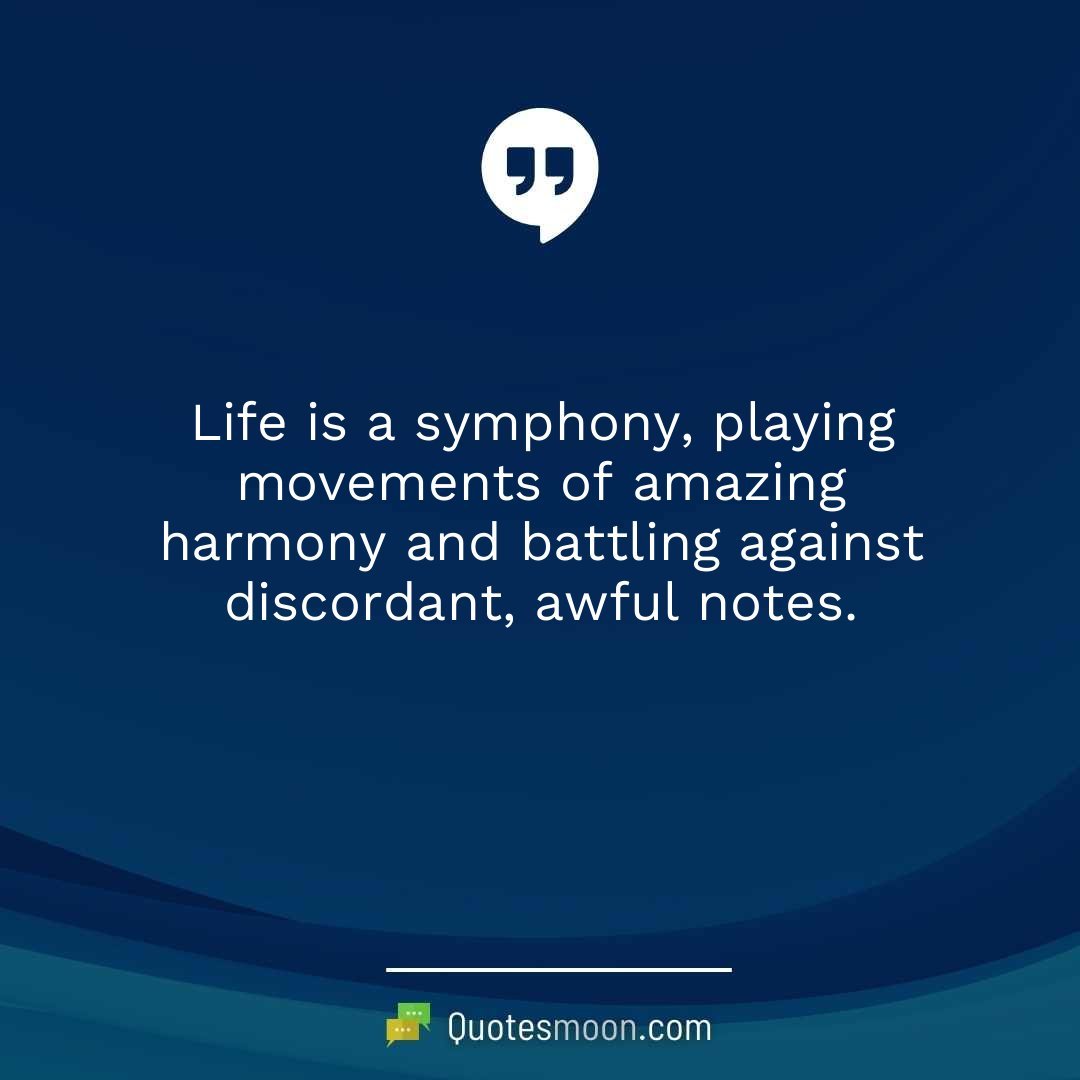 Life is a symphony, playing movements of amazing harmony and battling against discordant, awful notes.