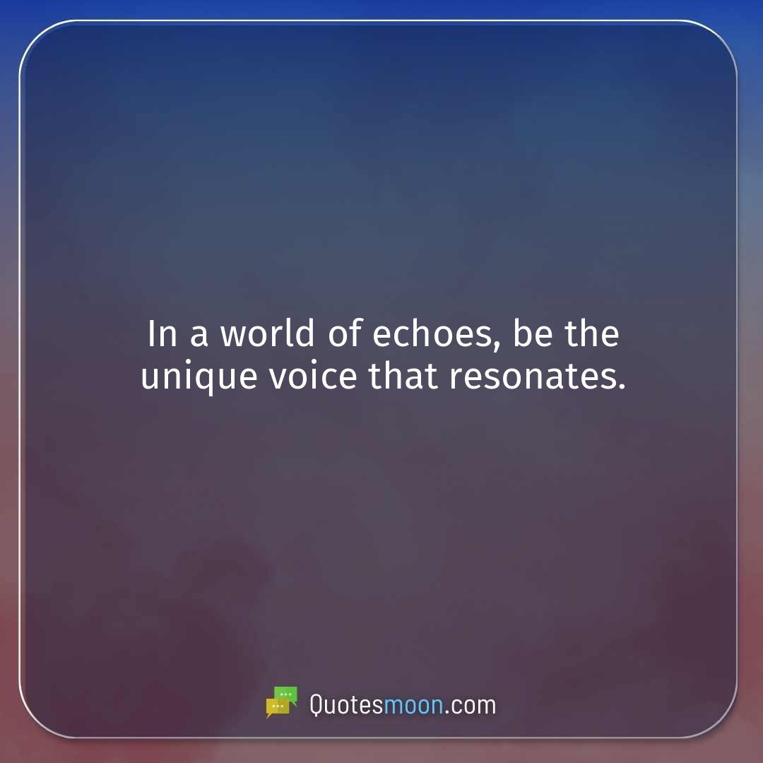 In a world of echoes, be the unique voice that resonates.