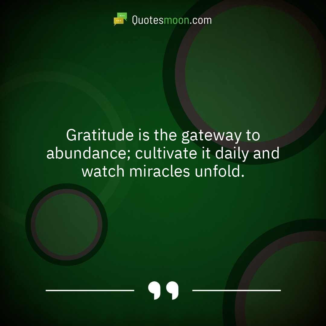 Gratitude is the gateway to abundance; cultivate it daily and watch miracles unfold.